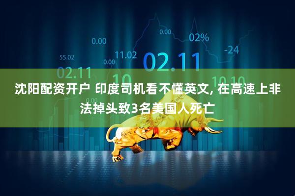 沈阳配资开户 印度司机看不懂英文, 在高速上非法掉头致3名美国人死亡