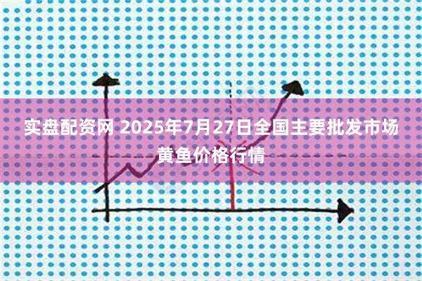 实盘配资网 2025年7月27日全国主要批发市场黄鱼价格行情