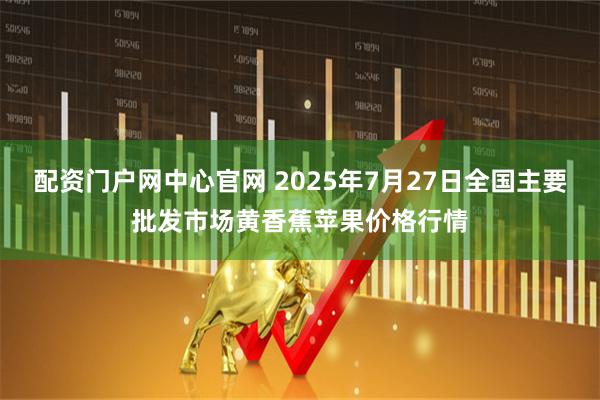 配资门户网中心官网 2025年7月27日全国主要批发市场黄香蕉苹果价格行情
