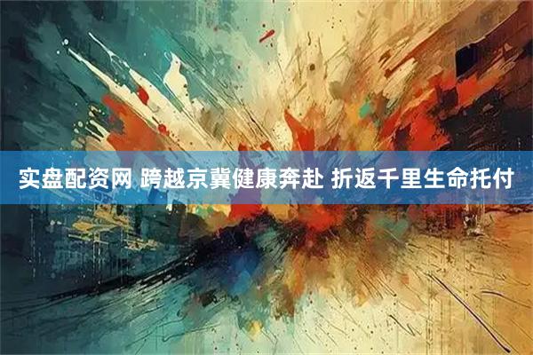 实盘配资网 跨越京冀健康奔赴 折返千里生命托付