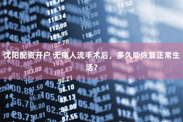 沈阳配资开户 无痛人流手术后，多久能恢复正常生活？