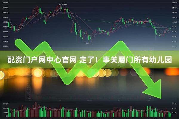 配资门户网中心官网 定了！事关厦门所有幼儿园