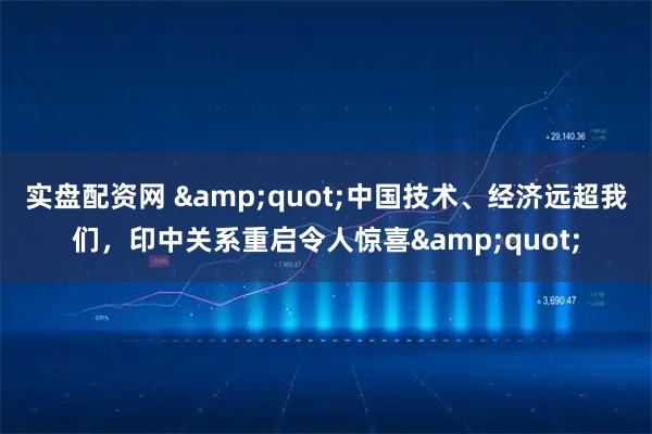 实盘配资网 &quot;中国技术、经济远超我们，印中关系重启令人惊喜&quot;