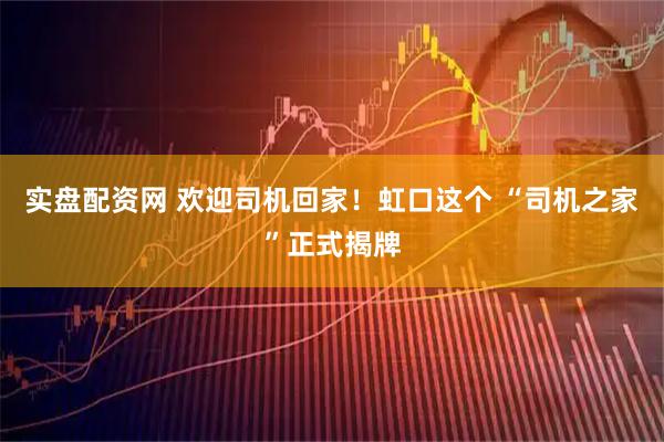 实盘配资网 欢迎司机回家！虹口这个 “司机之家”正式揭牌