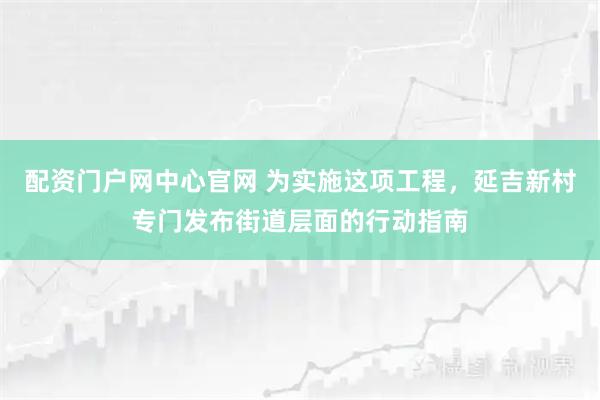 配资门户网中心官网 为实施这项工程，延吉新村专门发布街道层面的行动指南