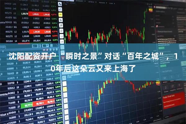 沈阳配资开户 “瞬时之景”对话“百年之城”，10年后这朵云又来上海了