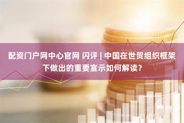 配资门户网中心官网 闪评 | 中国在世贸组织框架下做出的重要宣示如何解读？