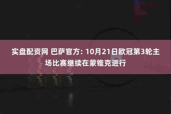 实盘配资网 巴萨官方: 10月21日欧冠第3轮主场比赛继续在蒙锥克进行