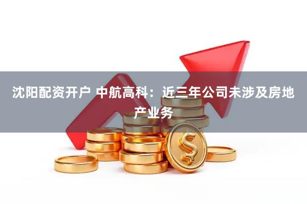 沈阳配资开户 中航高科：近三年公司未涉及房地产业务